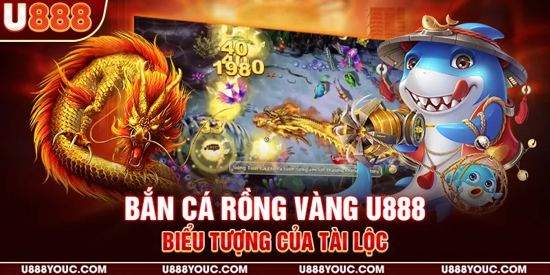 Bắn cá rồng vàng U888 - Biểu tượng của tài lộc
