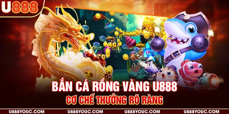 Bắn cá rồng vàng U888 - Cơ chế thưởng rõ ràng