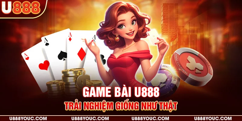 Game bài U888 - Trải nghiệm giống như thật