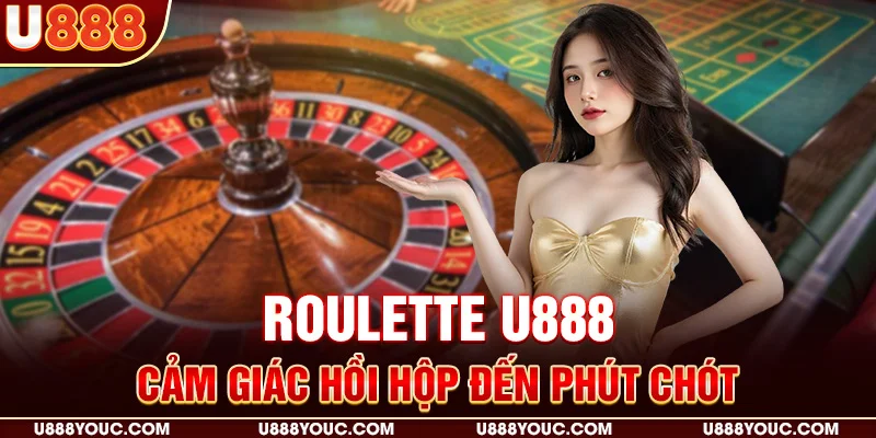Roulette U888 - cảm giác hồi hộp đến phút chót